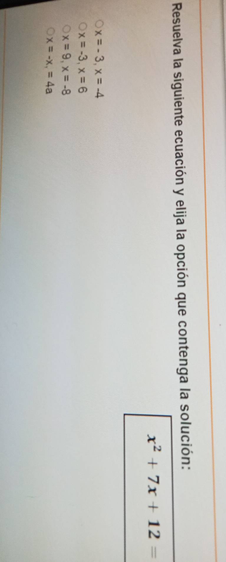 Resuelva la siguiente ecuación y elija la opción que contenga la solución:
x^2+7x+12=
x=-3, x=-4
x=-3, x=6
x=9, x=-8
x=-x, =4a