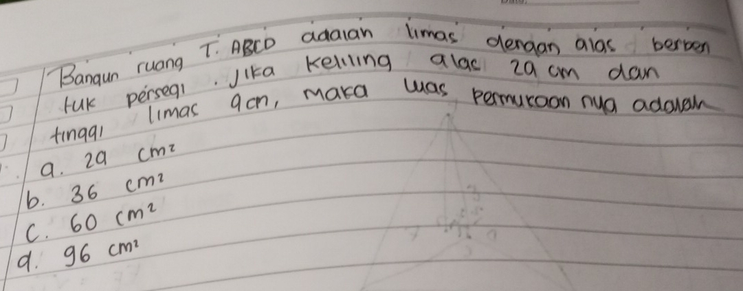 "angun ruang T. ABCD adaan limas denaan alas berten
fuK perseqi. Jika Kelling alas 2acm dan
tingq) limas 9cn, maka was permuroon nua adovgh
a. 2acm^2
b. 36cm^2
C. 60cm^2
d. 96cm^2