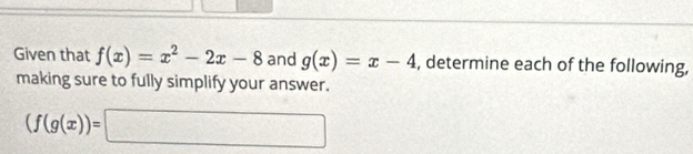 Given that f(x)=x^2-2x-8 and g(x)=x-4 , determine each of the following,
making sure to fully simplify your answer.
(f(g(x))=□