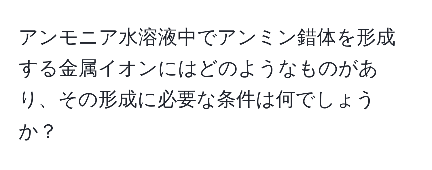 アンモニア水溶液中でアンミン錯体を形成する金属イオンにはどのようなものがあり、その形成に必要な条件は何でしょうか？