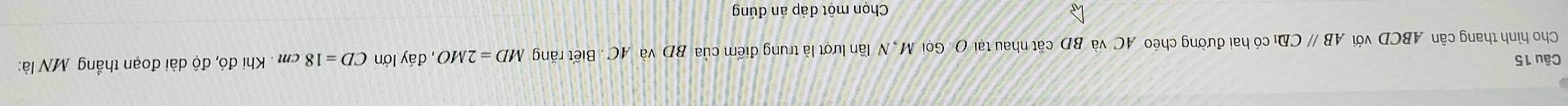 Cho hình thang cân ABCD với AB / CD có hai đường chéo AC và BD cất nhau tại (). Goi M, N lần lượt là trung điểm của BD và AC. Biết răng MD=2MO , đáy lớn CD=18cm * Khi đó, độ dài đoạn thắng MN là 
Chọn một đáp án đúng