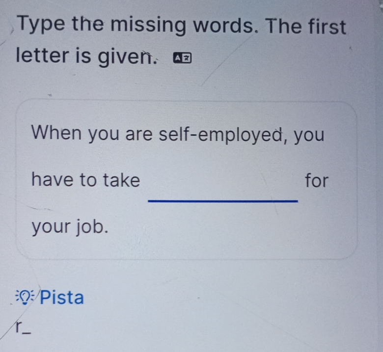 Type the missing words. The first 
letter is given. 
When you are self-employed, you 
_ 
have to take for 
your job. 
Pista 
r._