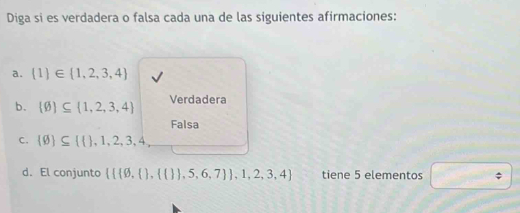 Diga si es verdadera o falsa cada una de las siguientes afirmaciones:
a.  1 ∈  1,2,3,4
b.  varnothing  ⊂eq  1,2,3,4 Verdadera
Falsa
C.  varnothing  ⊂eq    ,1,2,3,4, 
d. El conjunto    varnothing ,  ,    ,5,6,7  ,1,2,3,4 tiene 5 elementos 275°