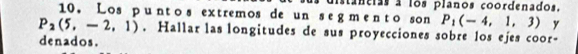 stancias a los planos coordenados. 
10. Los p u ntos extremos de un se g m e nto son P_1(-4,1,3) y
P_2(5,-2,1). Hallar las longitudes de sus proyecciones sobre los ejes coor- 
denados.