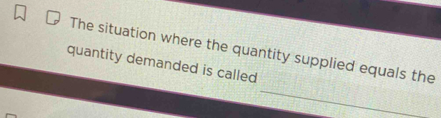 The situation where the quantity supplied equals the 
quantity demanded is called 
_