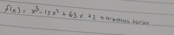 f(x)=x^3-15x^2+63x+2 harkatau turun