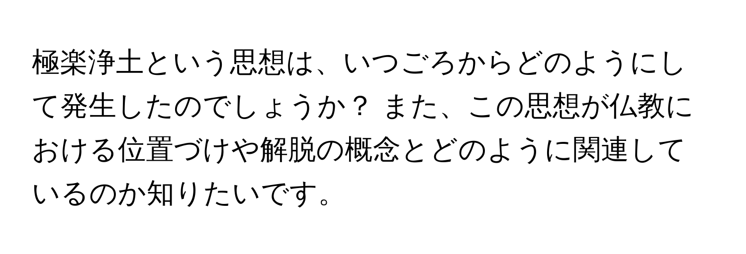 極楽浄土という思想は、いつごろからどのようにして発生したのでしょうか？ また、この思想が仏教における位置づけや解脱の概念とどのように関連しているのか知りたいです。