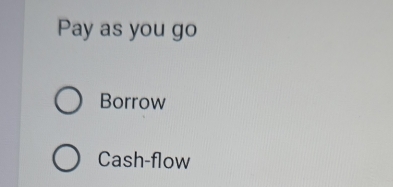 Pay as you go 
Borrow 
Cash-flow