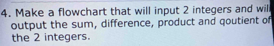 Make a flowchart that will input 2 integers and will 
output the sum, difference, product and qoutient of 
the 2 integers.