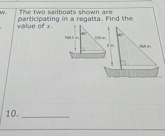 The two sailboats shown are 
participating in a regatta. Find the 
value of x.
40°
168.5 in. 220 in 40°
X in. 264 in. 
10._