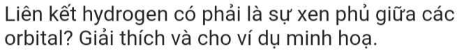 Liên kết hydrogen có phải là sự xen phủ giữa các 
orbital? Giải thích và cho ví dụ minh hoạ.