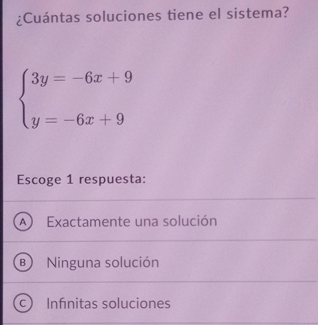 ¿Cuántas soluciones tiene el sistema?
beginarrayl 3y=-6x+9 y=-6x+9endarray.
Escoge 1 respuesta:
A) Exactamente una solución
B Ninguna solución
C Infinitas soluciones