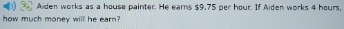 Aiden works as a house painter. He earns $9.75 per hour. If Aiden works 4 hours, 
how much money will he earn?