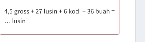 4, 5 gross + 27 lusin + 6 kodi + 36 buah =
_.. . lusin