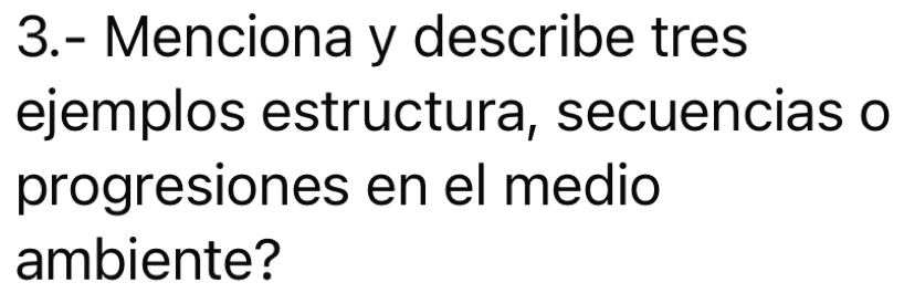 3.- Menciona y describe tres 
ejemplos estructura, secuencias o 
progresiones en el medio 
ambiente?