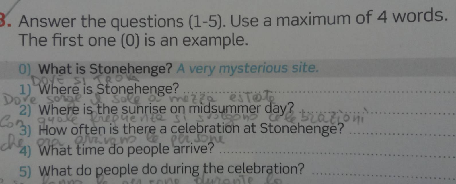 Answer the questions (1-5) . Use a maximum of 4 words. 

The first one (0) is an example. 
0)_ What is Stonehenge? A very mysterious site. 
1) Where is Stonehenge? 
_ 
2) Where is the sunrise on midsummer day?_ 
3) How often is there a celebration at Stonehenge?_ 
4) What time do people arrive?_ 
5) What do people do during the celebration?_