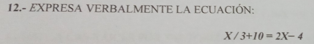 12.- EXPRESA VERBALMENTE LA ECUACIÓN:
X/3+10=2X-4