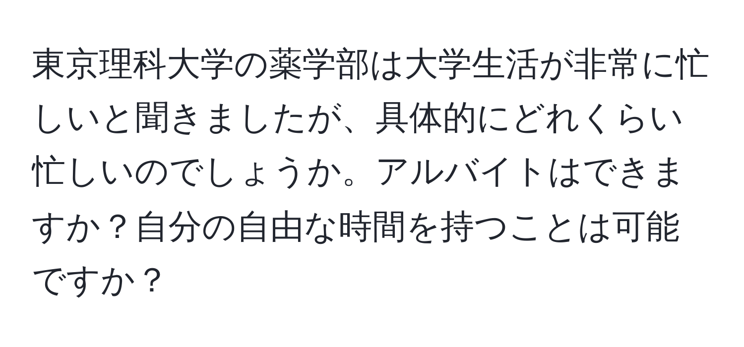 東京理科大学の薬学部は大学生活が非常に忙しいと聞きましたが、具体的にどれくらい忙しいのでしょうか。アルバイトはできますか？自分の自由な時間を持つことは可能ですか？