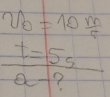 v_0=10^(frac m)5
 t=5s/a-? 