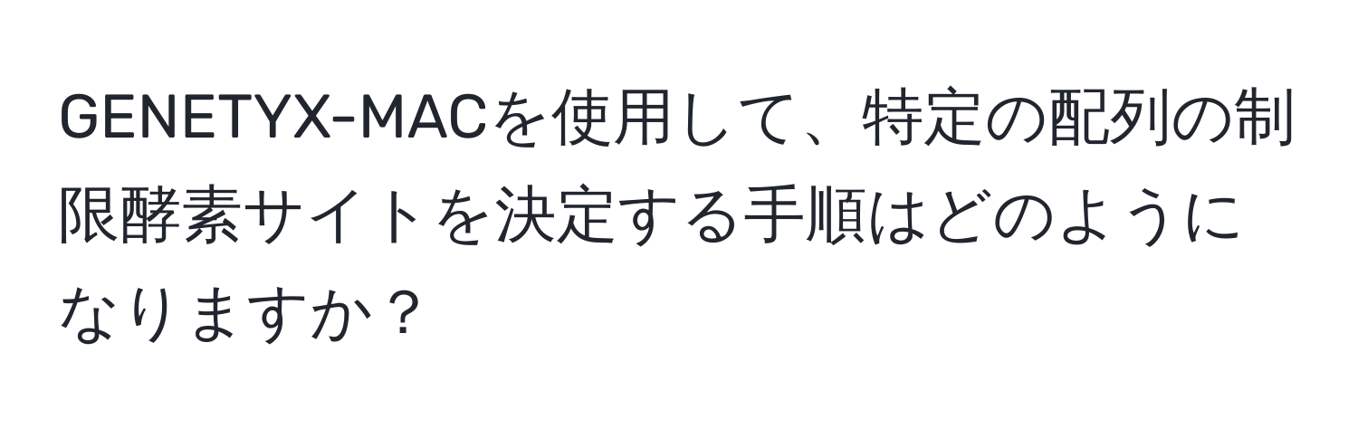 GENETYX-MACを使用して、特定の配列の制限酵素サイトを決定する手順はどのようになりますか？