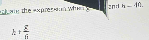 valuate the expression when g and h=40.
h+ g/6 