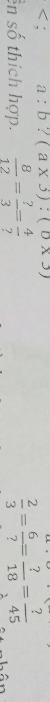 < ; a:b ? (a* 3):(b* 3)
ên số thích hợp.  8/12 = ?/3 = 4/? 
 2/3 = 6/? = ?/18 = ?/45 