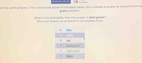 Bookwork code: 4A not allowed 
be has some jumpers. Their colours are shown in the table below. She chooses a jumper at random from he 
green jumpers. 
What is the probability that the jumper is dark green? 
Give your answer as a fraction in its simplest form.