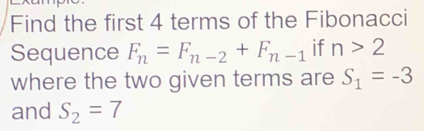 Find the first 4 terms of the Fibonacci 
Sequence F_n=F_n-2+F_n-1 if n>2
where the two given terms are S_1=-3
and S_2=7