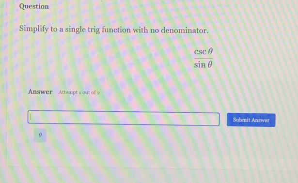 Question 
Simplify to a single trig function with no denominator.
 csc θ /sin θ  
Answer Attempt 1 out of 2 
Submit Answer
θ