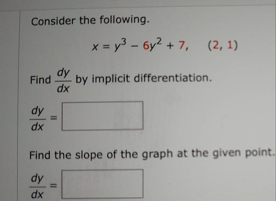 Consider the following.
x=y^3-6y^2+7,(2,1)
Find  dy/dx  by implicit differentiation.
 dy/dx =□
Find the slope of the graph at the given point.
 dy/dx =□