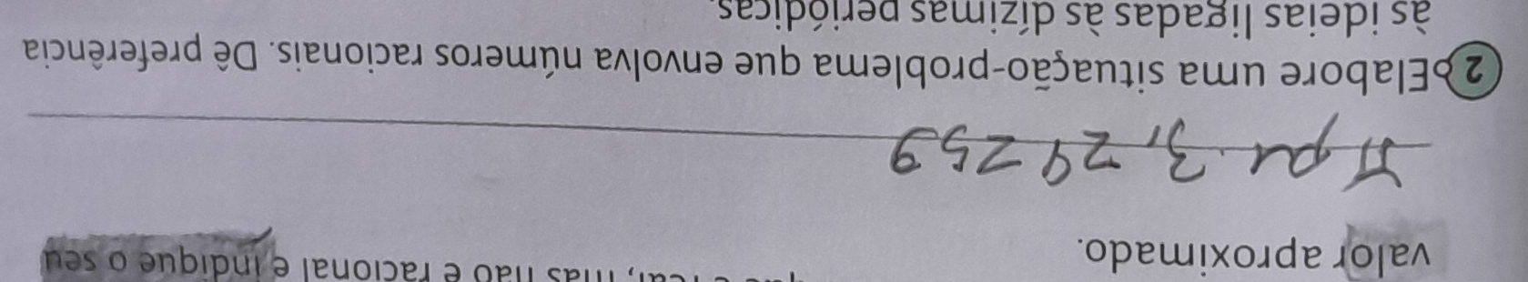 valor aproximado. 
as não é racional e indique o seu 
_ 
2 Elabore uma situação-problema que envolva números racionais. Dê preferência 
às ideias ligadas às dízimas periódicas