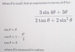 When θ is small, find an expression in terms of θ for:
 (3sin 4θ +3θ )/2tan θ +2sin^2θ  
sin θ approx θ
cos θ approx 1- θ^2/2 
tan θ approx θ
where θ is measured in radians.