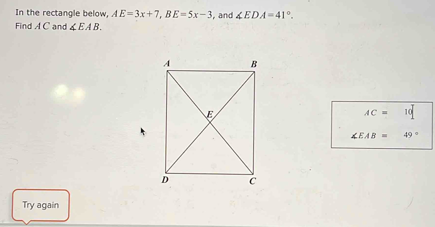 In the rectangle below, AE=3x+7, BE=5x-3 , and ∠ EDA=41°. 
Find A C and ∠ EAB.
AC= 1 0
∠ EAB=49°
Try again