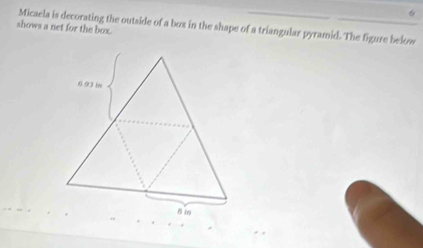 Micaela is decorating the outside of a box in the shape of a triangular pyramid. The figure below 
shows a net for the box.