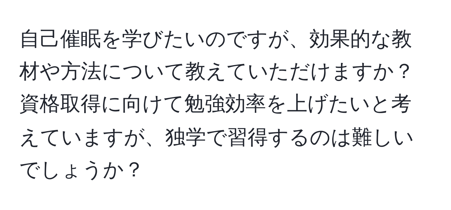 自己催眠を学びたいのですが、効果的な教材や方法について教えていただけますか？資格取得に向けて勉強効率を上げたいと考えていますが、独学で習得するのは難しいでしょうか？