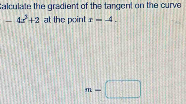 Calculate the gradient of the tangent on the curve
=4x^3+2 at the point x=-4.
m=□