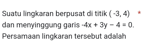 Suatu lingkaran berpusat di titik (-3,4) * 
dan menyinggung garis -4x+3y-4=0. 
Persamaan lingkaran tersebut adalah