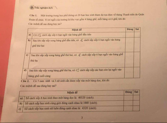 ⑧, Trắc nghiệm Đ/S
Cầu 1. Một trường trung học phổ thông có 20 ban học sinh tham dự tọa đám về tháng Thanh niên do Quận
Đoàn tổ chức. Vị trí ngồi của trường là khu vực gồm 4 hàng ghế, mỗi hàng có 6 ghế, khi đó:
Các mệnh đề sau đúng hay sai?
Các mệnh đề sau đúng hay sai?
3