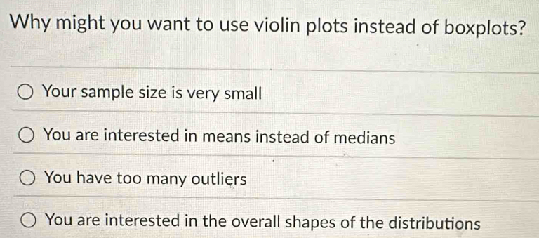 Why might you want to use violin plots instead of boxplots?
Your sample size is very small
You are interested in means instead of medians
You have too many outliers
You are interested in the overall shapes of the distributions