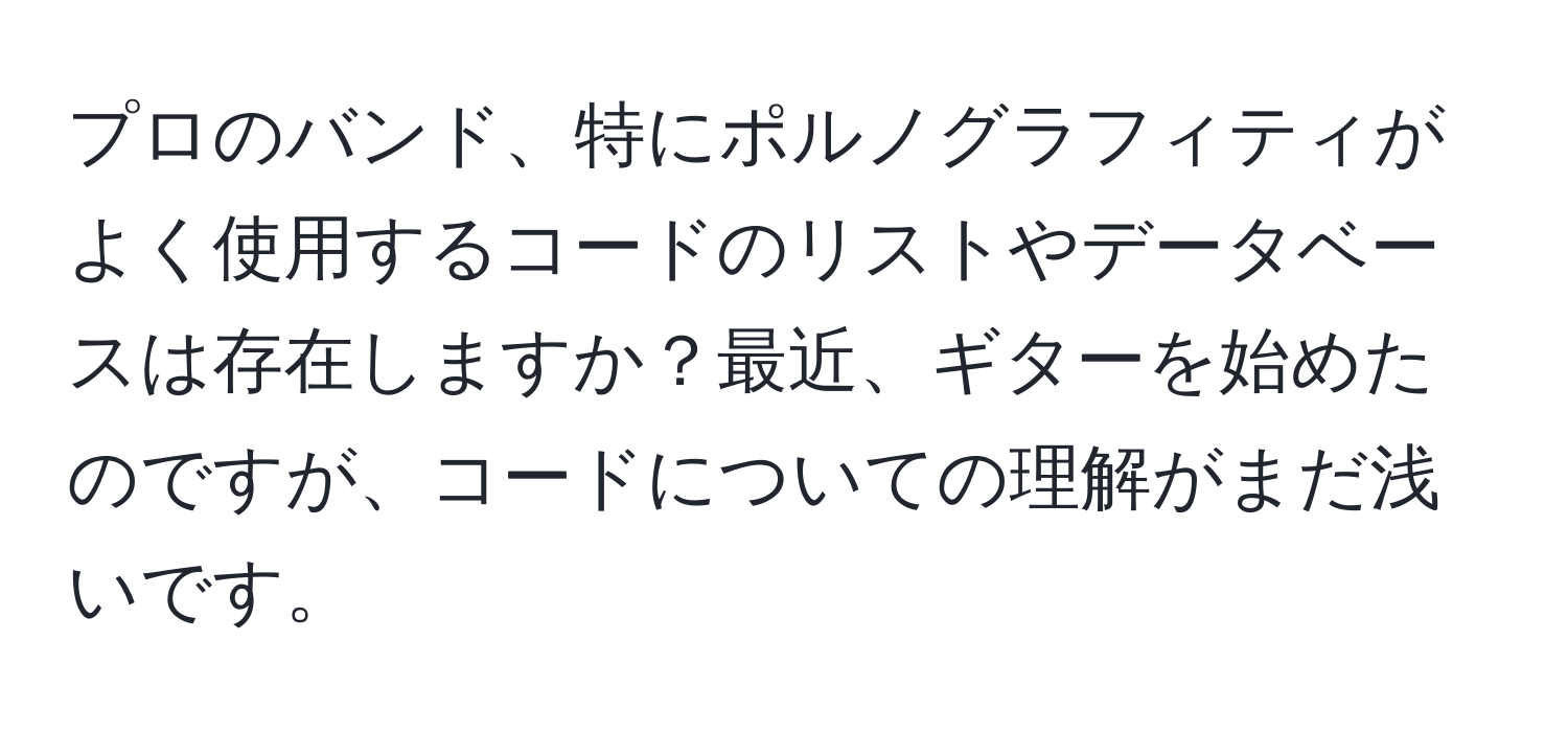 プロのバンド、特にポルノグラフィティがよく使用するコードのリストやデータベースは存在しますか？最近、ギターを始めたのですが、コードについての理解がまだ浅いです。