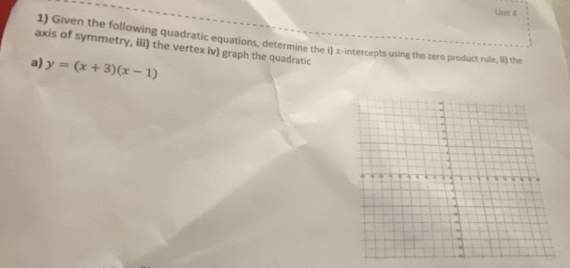 axis of symmetry, iii) the vertex iv) graph the quadratic 1) Given the following quadratic equations, determine the i) x-intercepts using the zero product rule, ii) the 
a) y=(x+3)(x-1)