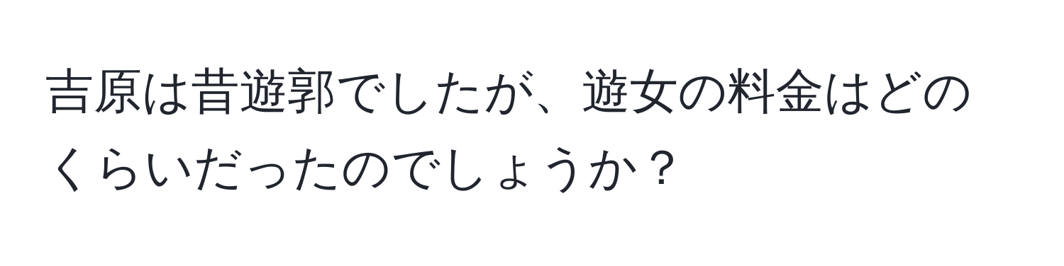 吉原は昔遊郭でしたが、遊女の料金はどのくらいだったのでしょうか？