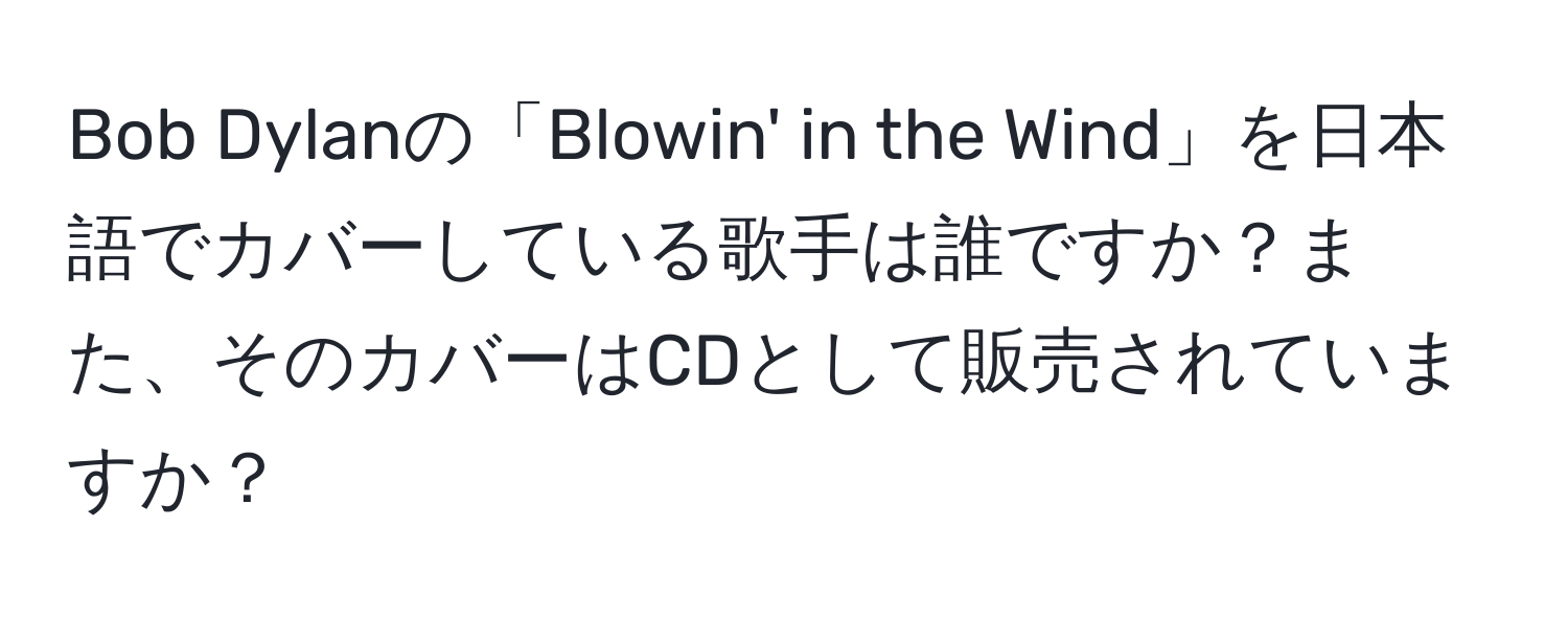 Bob Dylanの「Blowin' in the Wind」を日本語でカバーしている歌手は誰ですか？また、そのカバーはCDとして販売されていますか？