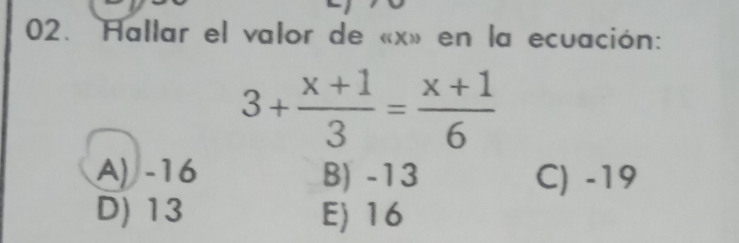 Hallar el valor de « x» en la ecuación:
3+ (x+1)/3 = (x+1)/6 
A) -16 B) -13 C) -19
D) 13 E) 16