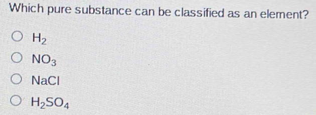 Which pure substance can be classified as an element?
H_2
NO_3
NaCl
H_2SO_4