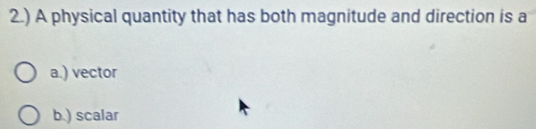 2.) A physical quantity that has both magnitude and direction is a
a.) vector
b.) scalar