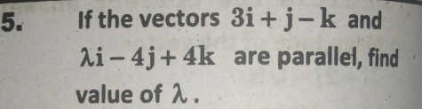 If the vectors 3i+j-k and
lambda i-4j+4k are parallel, find
value of λ.