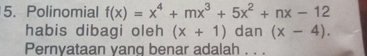 Polinomial f(x)=x^4+mx^3+5x^2+nx-12
habis dibagi oleh (x+1) dan (x-4). 
Pernyataan yang benar adalah . . .