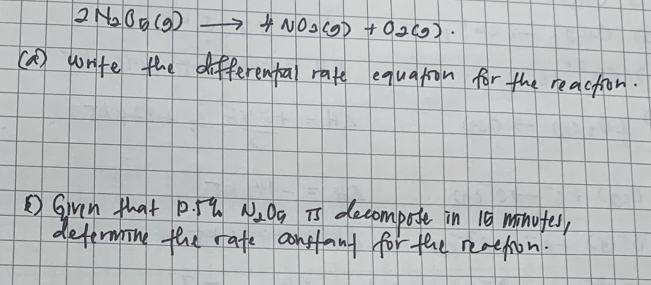 2N_2O_5(g)to 4NO_2(g)+O_2(g). 
(a) write the differental rate equation for the reaction. 
⑤ Given that p. 59 N_2O_9 is decompote in 10 minufes, 
determing the rate constant for the reattion.