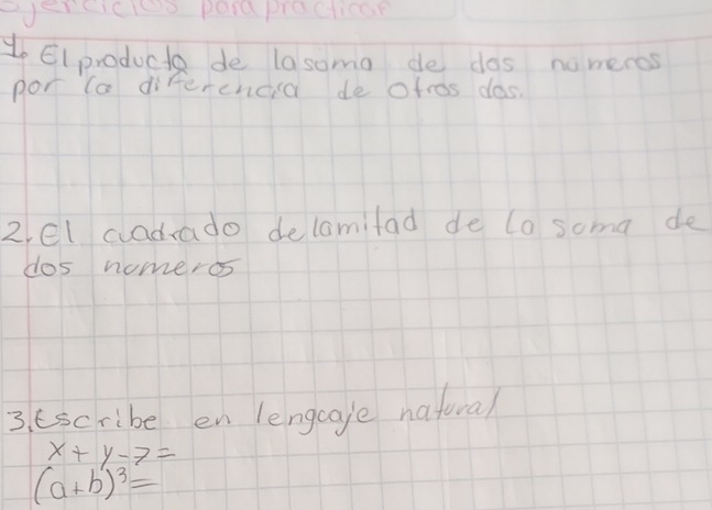 everciceo pord proctican 
1 Elproducto de lasoma de dos nomeros 
por ta differcncd de otros das 
2el cadrado delamifad de to soma de 
dos nomeros 
3. cscribe en lengca/e natoral
x+y-7=
(a+b)^3=